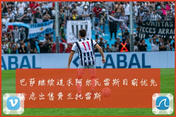 巴萨继续追求阿尔瓦雷斯目前优先考虑出售费兰托雷斯