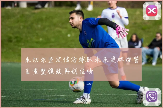 米切尔坚定信念球队未来更辉煌誓言重整旗鼓再创佳绩