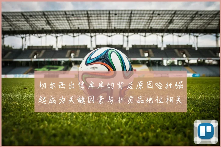 切尔西出售库库的背后原因哈托崛起成为关键因素与非卖品地位相关