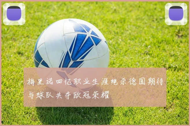 梅里诺回忆职业生涯绝杀德国期待与球队共夺欧冠荣耀