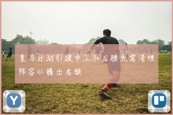 皇马计划引援中卫和后腰先需清理阵容以腾出名额