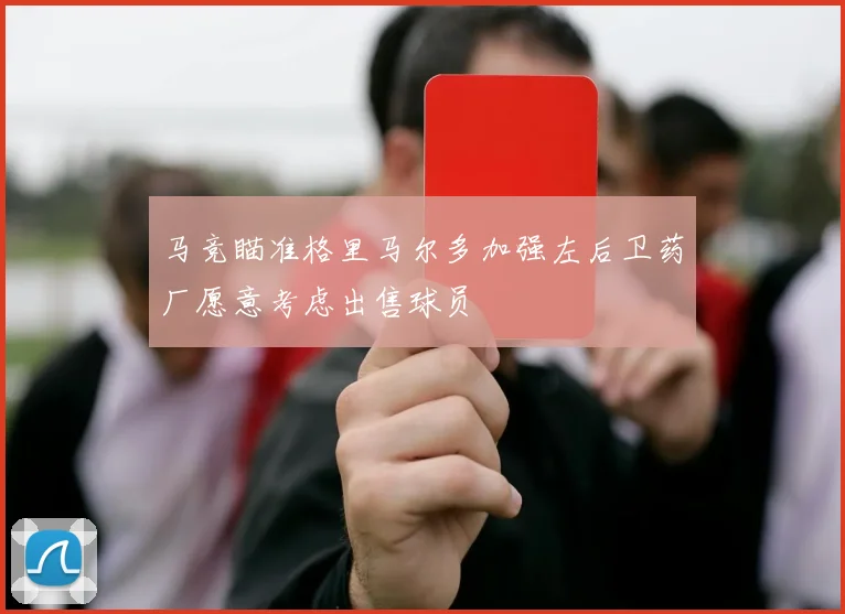 马竞瞄准格里马尔多加强左后卫药厂愿意考虑出售球员