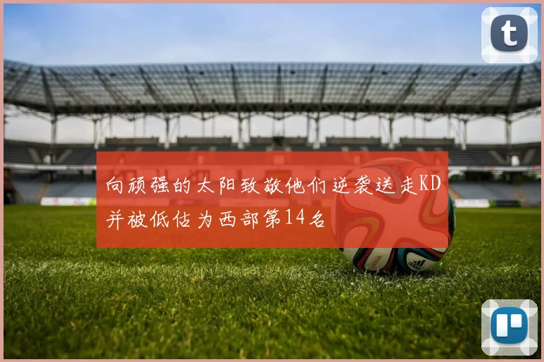 向顽强的太阳致敬他们逆袭送走KD并被低估为西部第14名