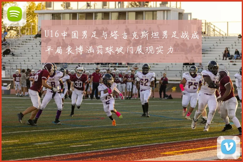 U16中国男足与塔吉克斯坦男足战成平局袁博涵罚球破门展现实力