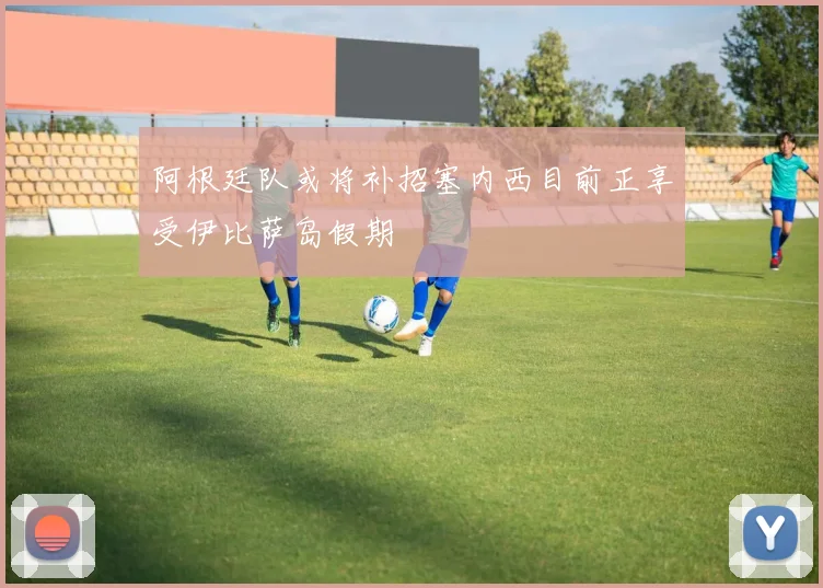 阿根廷队或将补招塞内西目前正享受伊比萨岛假期