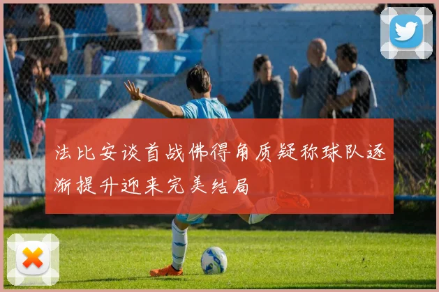 法比安谈首战佛得角质疑称球队逐渐提升迎来完美结局
