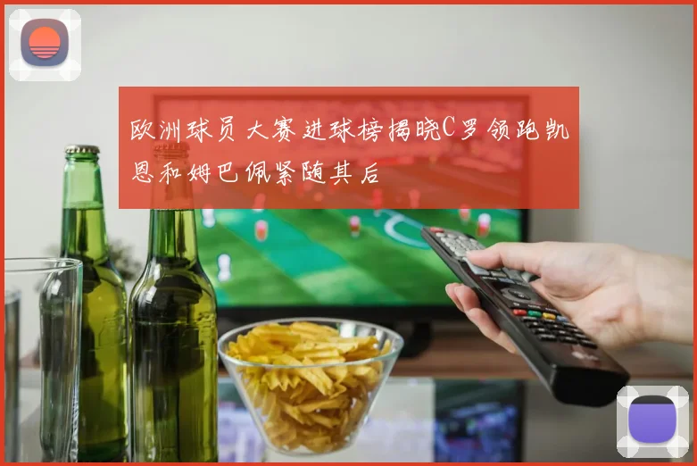 欧洲球员大赛进球榜揭晓C罗领跑凯恩和姆巴佩紧随其后
