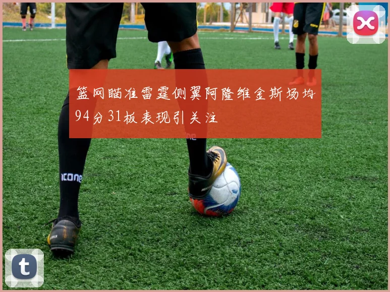 篮网瞄准雷霆侧翼阿隆维金斯场均94分31板表现引关注