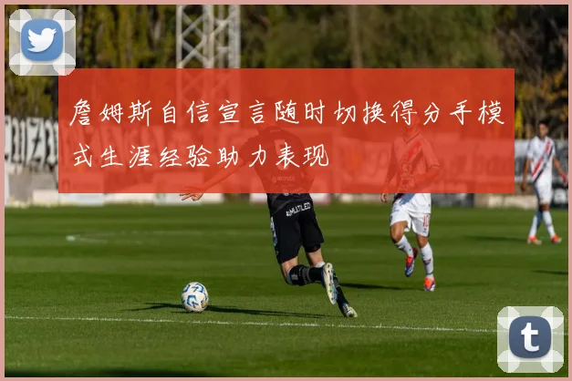詹姆斯自信宣言随时切换得分手模式生涯经验助力表现