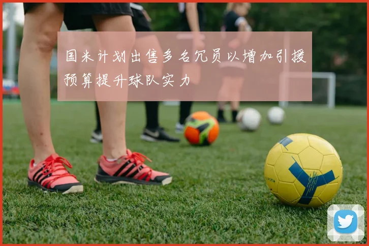 国米计划出售多名冗员以增加引援预算提升球队实力