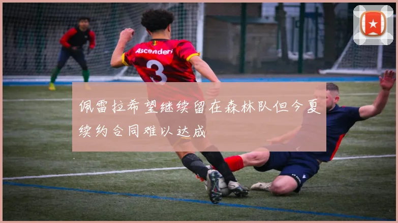 佩雷拉希望继续留在森林队但今夏续约合同难以达成
