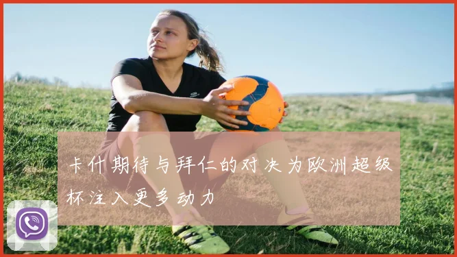 卡什期待与拜仁的对决为欧洲超级杯注入更多动力
