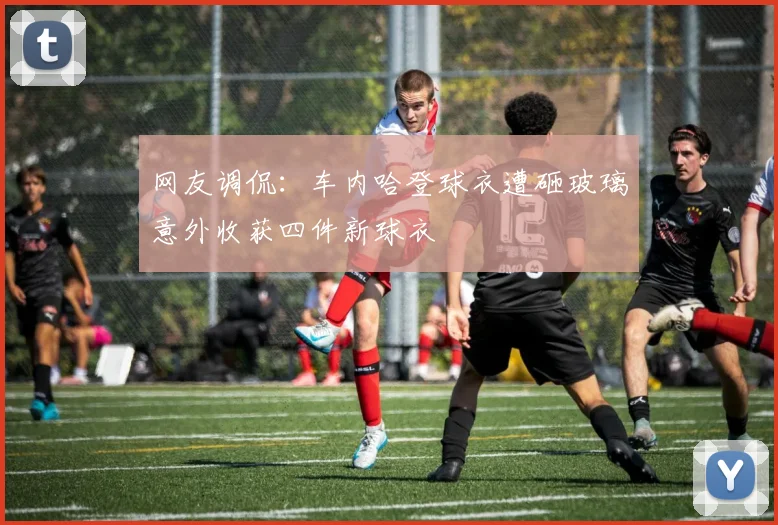 网友调侃：车内哈登球衣遭砸玻璃意外收获四件新球衣
