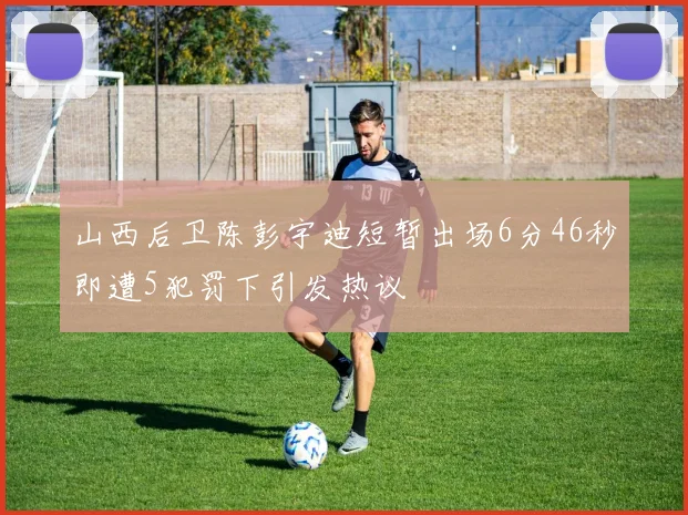 山西后卫陈彭宇迪短暂出场6分46秒即遭5犯罚下引发热议