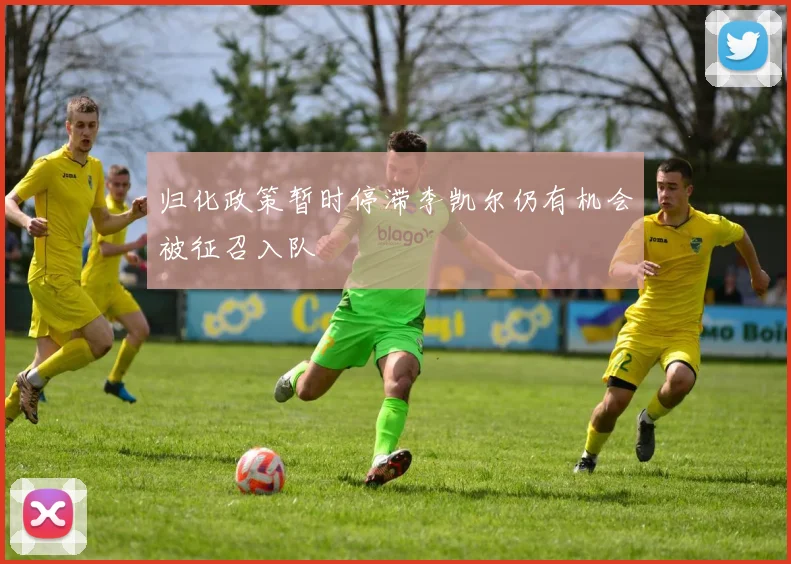归化政策暂时停滞李凯尔仍有机会被征召入队