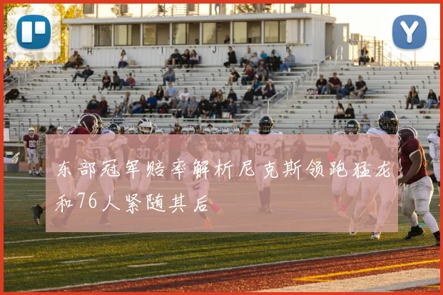 东部冠军赔率解析尼克斯领跑猛龙和76人紧随其后