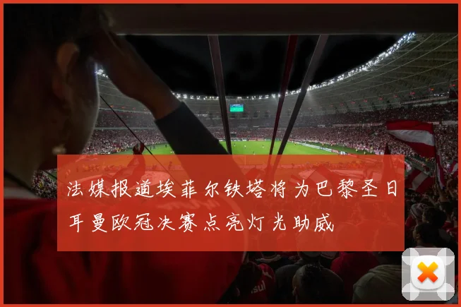 法媒报道埃菲尔铁塔将为巴黎圣日耳曼欧冠决赛点亮灯光助威