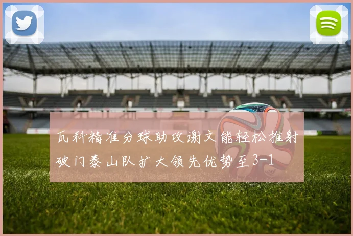 瓦科精准分球助攻谢文能轻松推射破门泰山队扩大领先优势至3-1