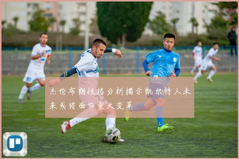 杰伦布朗性格分析揭示凯尔特人未来或将面临重大变革