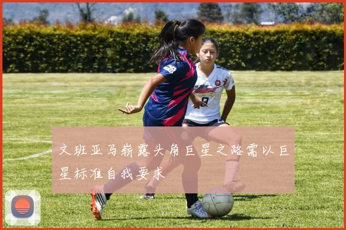 文班亚马崭露头角巨星之路需以巨星标准自我要求