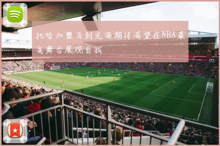 托哈加盟马刺充满期待渴望在NBA最高舞台展现自我