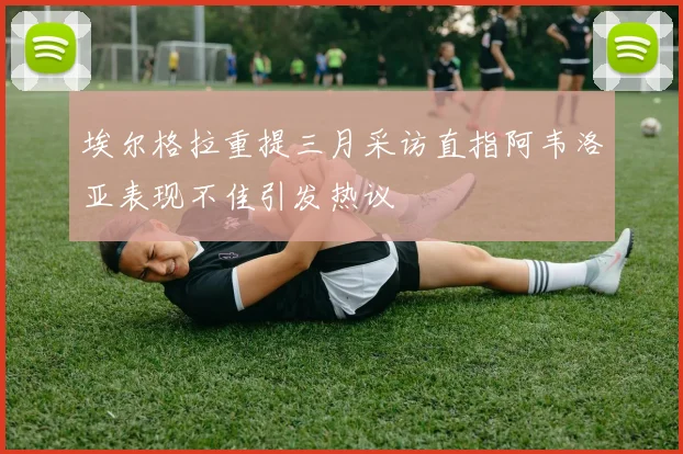 埃尔格拉重提三月采访直指阿韦洛亚表现不佳引发热议