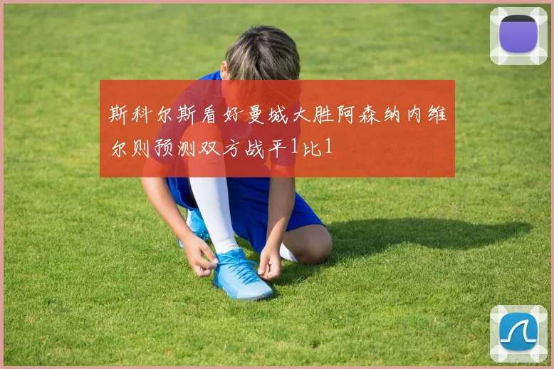 斯科尔斯看好曼城大胜阿森纳内维尔则预测双方战平1比1