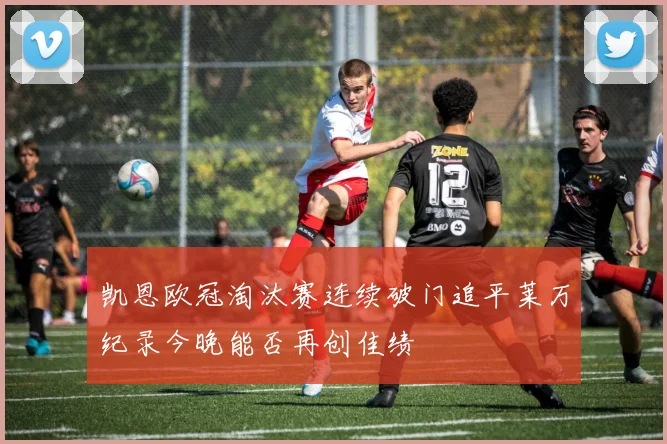 凯恩欧冠淘汰赛连续破门追平莱万纪录今晚能否再创佳绩